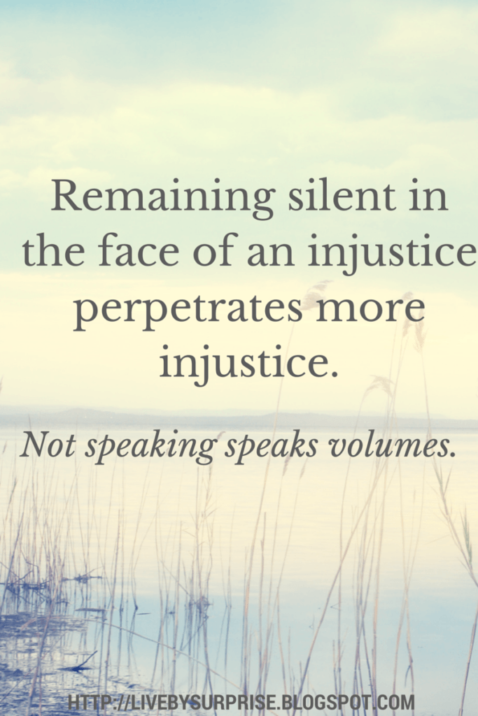 Remaining silent in the face of an injustice perpetrates more injustice.  Not speaking speaks volumes.  Quote livebysurprise